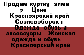 Продам куртку (зима) 48-50 р. › Цена ­ 2 500 - Красноярский край, Сосновоборск г. Одежда, обувь и аксессуары » Женская одежда и обувь   . Красноярский край